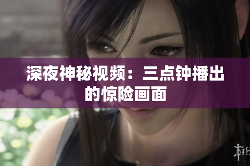深夜神秘视频：三点钟播出的惊险画面