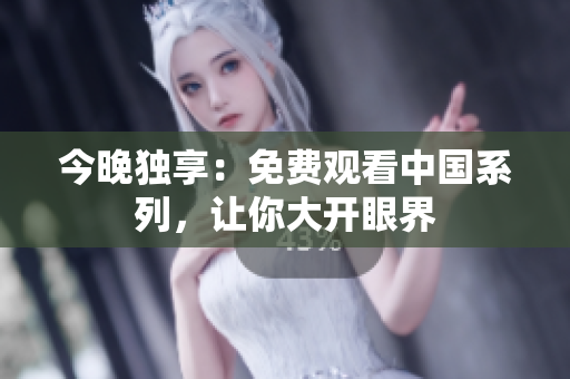 今晚独享：免费观看中国系列，让你大开眼界