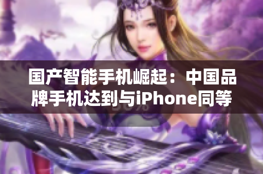 国产智能手机崛起：中国品牌手机达到与iPhone同等成熟度