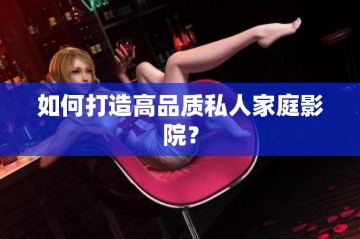 如何打造高品质私人家庭影院？