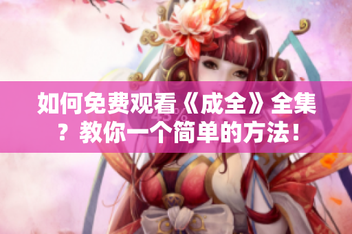 如何免费观看《成全》全集？教你一个简单的方法！