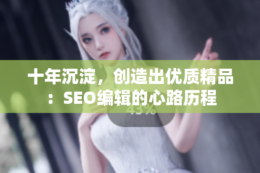 十年沉淀，创造出优质精品：SEO编辑的心路历程