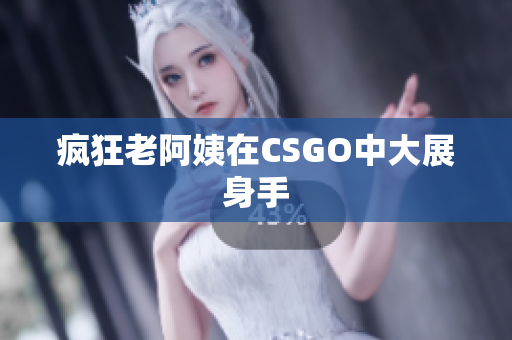 疯狂老阿姨在CSGO中大展身手