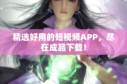精选好用的短视频APP，尽在成品下载！