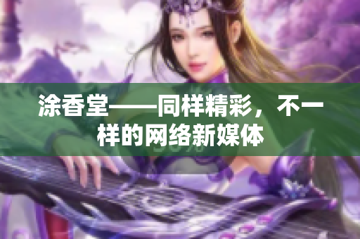 涂香堂——同样精彩，不一样的网络新媒体