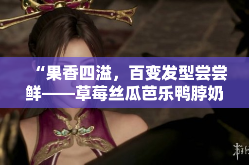 “果香四溢，百变发型尝尝鲜——草莓丝瓜芭乐鸭脖奶茶发型”