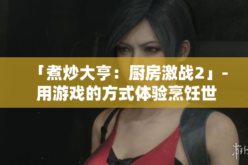 「煮炒大亨：厨房激战2」- 用游戏的方式体验烹饪世界