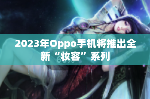 2023年Oppo手机将推出全新“妆容”系列