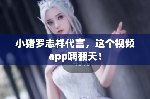 小猪罗志祥代言，这个视频app嗨翻天！