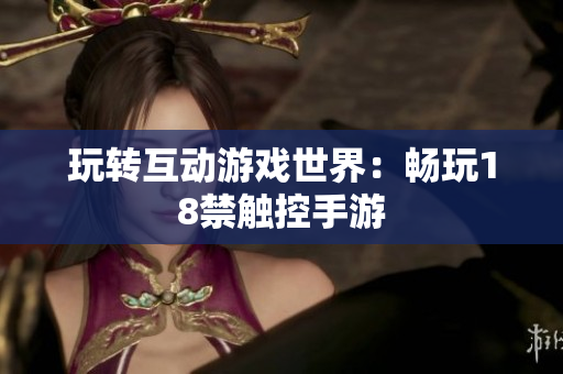 玩转互动游戏世界：畅玩18禁触控手游