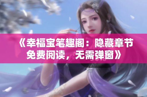 《幸福宝笔趣阁：隐藏章节免费阅读，无需弹窗》