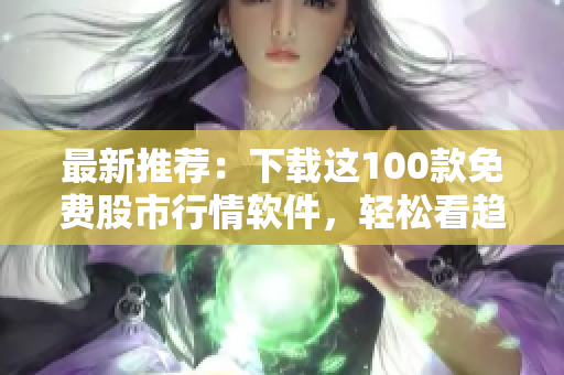 最新推荐：下载这100款免费股市行情软件，轻松看趋势！