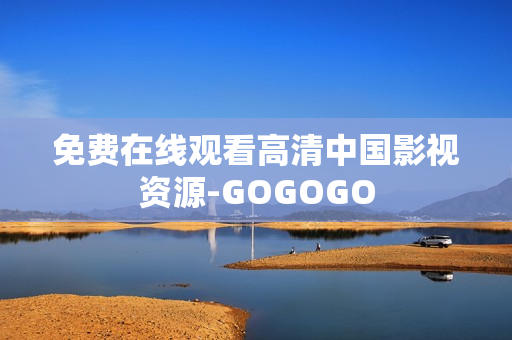 免费在线观看高清中国影视资源-GOGOGO