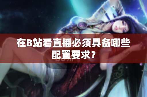 在B站看直播必须具备哪些配置要求？