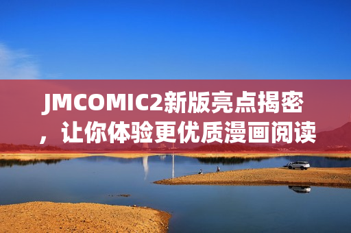 JMCOMIC2新版亮点揭密，让你体验更优质漫画阅读！