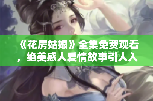 《花房姑娘》全集免费观看，绝美感人爱情故事引人入胜