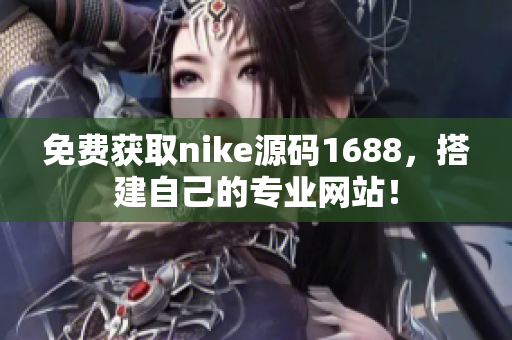 免费获取nike源码1688，搭建自己的专业网站！