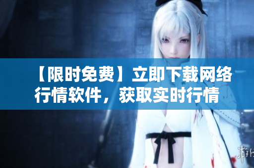 【限时免费】立即下载网络行情软件，获取实时行情