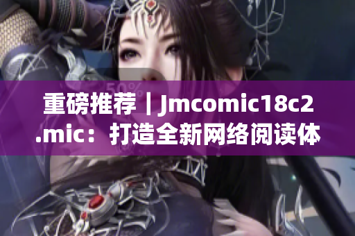 重磅推荐｜Jmcomic18c2.mic：打造全新网络阅读体验