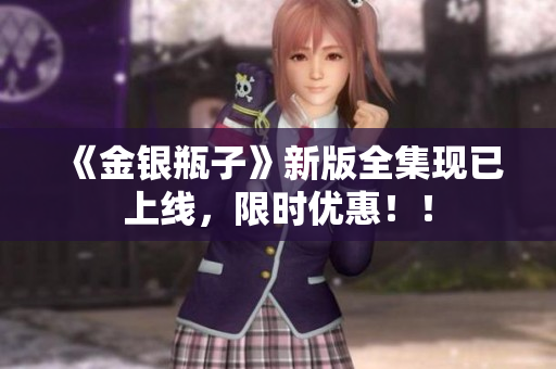 《金银瓶子》新版全集现已上线，限时优惠！！