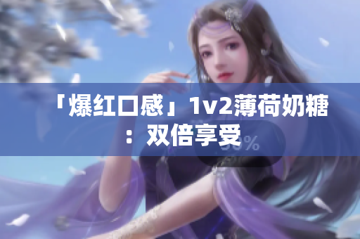 「爆红口感」1v2薄荷奶糖：双倍享受