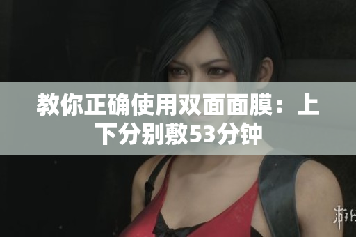教你正确使用双面面膜：上下分别敷53分钟