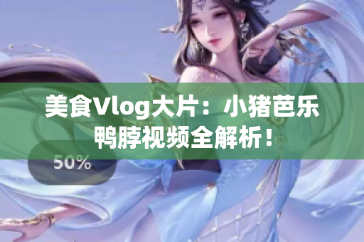 美食Vlog大片：小猪芭乐鸭脖视频全解析！