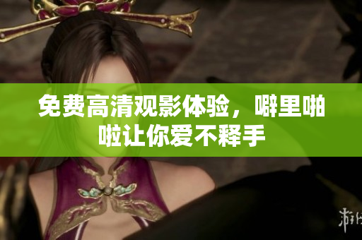 免费高清观影体验，噼里啪啦让你爱不释手