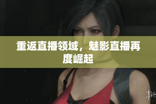 重返直播领域，魅影直播再度崛起