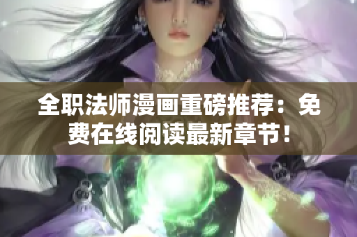 全职法师漫画重磅推荐：免费在线阅读最新章节！