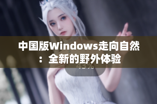 中国版Windows走向自然：全新的野外体验