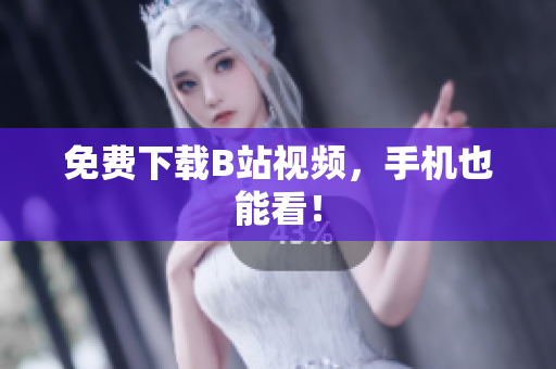 免费下载B站视频，手机也能看！