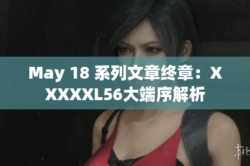 May 18 系列文章终章：XXXXXL56大端序解析