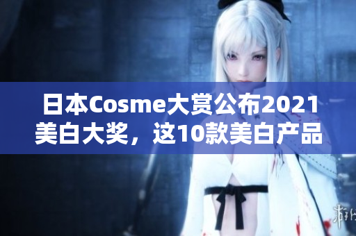 日本Cosme大赏公布2021美白大奖，这10款美白产品超值推荐！