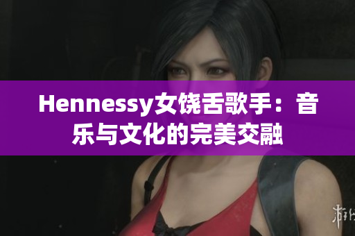 Hennessy女饶舌歌手：音乐与文化的完美交融