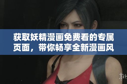 获取妖精漫画免费看的专属页面，带你畅享全新漫画风格！