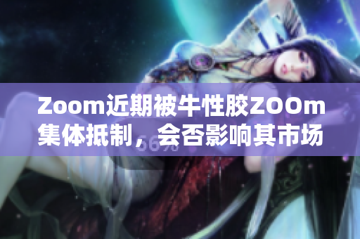Zoom近期被牛性胶ZOOm集体抵制，会否影响其市场表现？