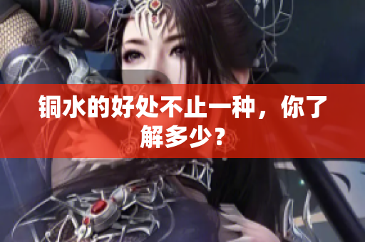 铜水的好处不止一种，你了解多少？