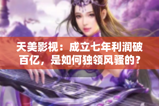 天美影视：成立七年利润破百亿，是如何独领风骚的？