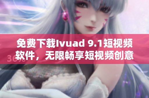 免费下载Ivuad 9.1短视频软件，无限畅享短视频创意！