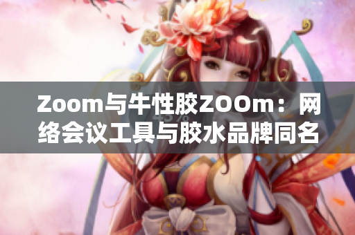 Zoom与牛性胶ZOOm：网络会议工具与胶水品牌同名的巧合