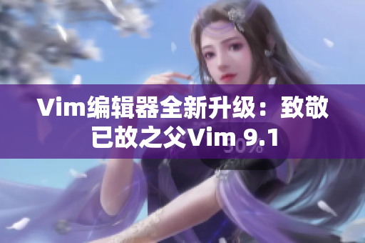 Vim编辑器全新升级：致敬已故之父Vim 9.1