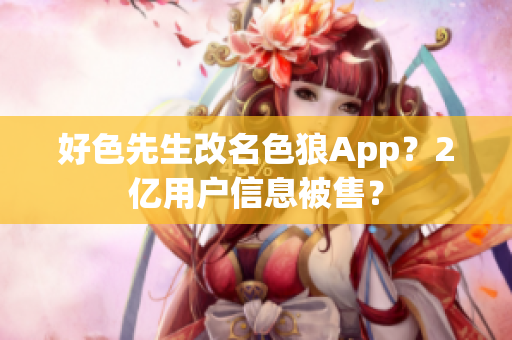 好色先生改名色狼App？2亿用户信息被售？