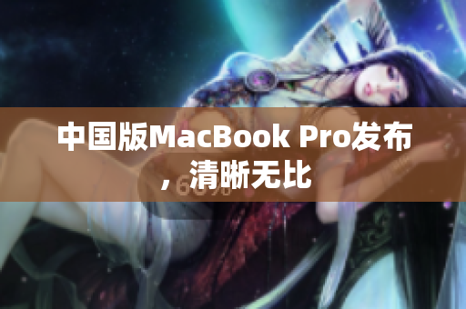 中国版MacBook Pro发布，清晰无比