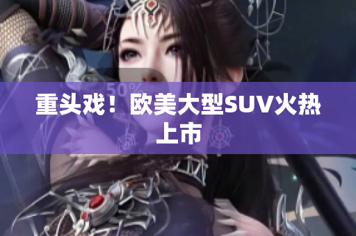 重头戏！欧美大型SUV火热上市