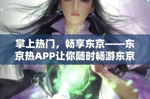 掌上热门，畅享东京——东京热APP让你随时畅游东京
