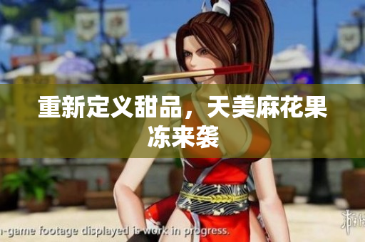 重新定义甜品，天美麻花果冻来袭