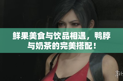 鲜果美食与饮品相遇，鸭脖与奶茶的完美搭配！
