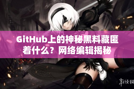GitHub上的神秘黑料藏匿着什么？网络编辑揭秘