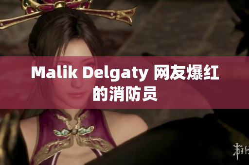 Malik Delgaty 网友爆红的消防员